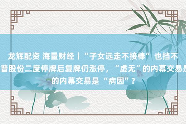 龙辉配资 海量财经丨“子女远走不接棒” 也挡不住疯涨!天普股份二度停牌后复牌仍涨停,“虚无”的内幕交易是 “病因”?