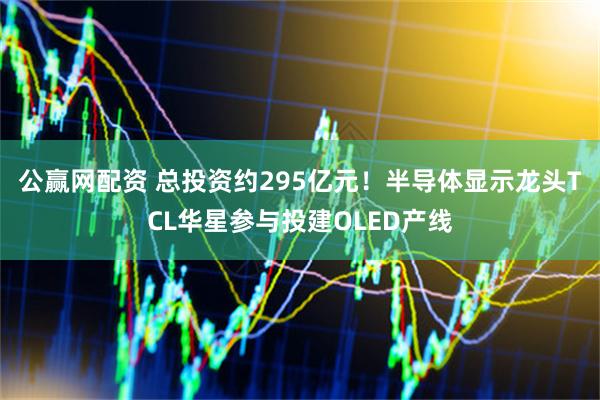 公赢网配资 总投资约295亿元!半导体显示龙头TCL华星参与投建OLED产线