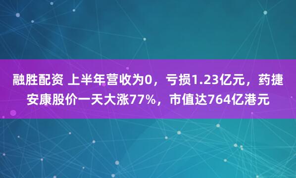 融胜配资 上半年营收为0,亏损1.23亿元,药捷安康股价一天大涨77%,市值达764亿港元