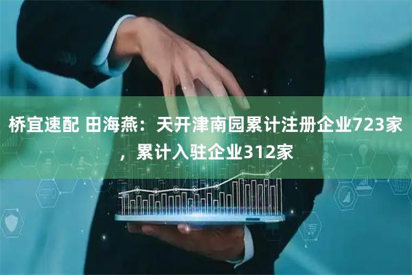 桥宜速配 田海燕:天开津南园累计注册企业723家,累计入驻企业312家