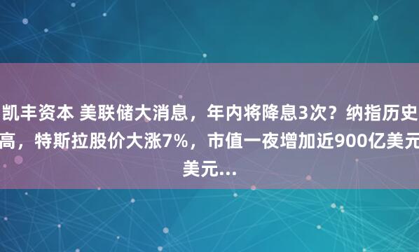 凯丰资本 美联储大消息,年内将降息3次?纳指历史新高,特斯拉股价大涨7%,市值一夜增加近900亿美元...