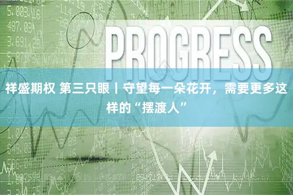 祥盛期权 第三只眼丨守望每一朵花开,需要更多这样的“摆渡人”