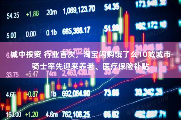 城中投资 行业首次,淘宝闪购饿了么10城城市骑士率先迎来养老、医疗保险补贴