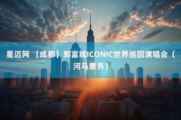 星迈网 【成都】郭富城ICONIC世界巡回演唱会(河马票务)
