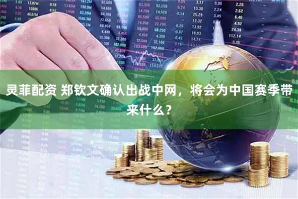 灵菲配资 郑钦文确认出战中网,将会为中国赛季带来什么?