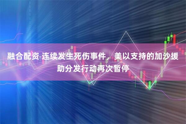 融合配资 连续发生死伤事件,美以支持的加沙援助分发行动再次暂停