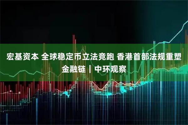 宏基资本 全球稳定币立法竞跑 香港首部法规重塑金融链|中环观察