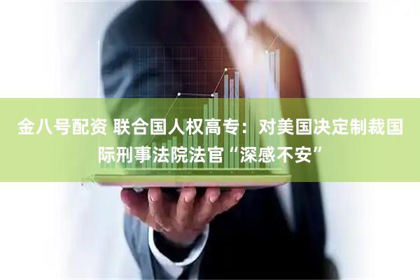 金八号配资 联合国人权高专:对美国决定制裁国际刑事法院法官“深感不安”