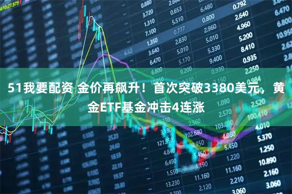 51我要配资 金价再飙升!首次突破3380美元,黄金ETF基金冲击4连涨