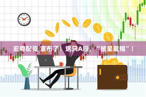 宏粤配资 宣布了!这只A股,“披星戴帽”!