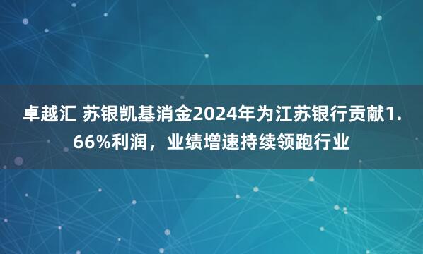 卓越汇 苏银凯基消金2024年为江苏银行贡献1.66%利润,业绩增速持续领跑行业