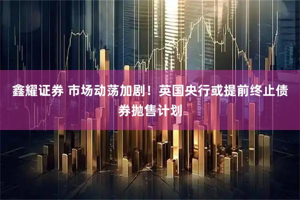 鑫耀证券 市场动荡加剧!英国央行或提前终止债券抛售计划