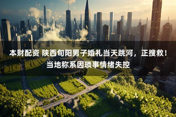 本财配资 陕西旬阳男子婚礼当天跳河,正搜救!当地称系因琐事情绪失控