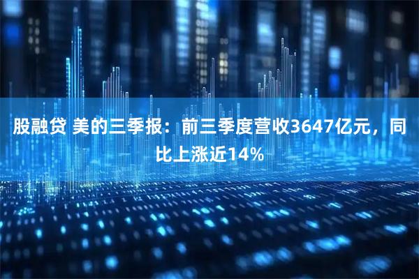股融贷 美的三季报：前三季度营收3647亿元，同比上涨近14%