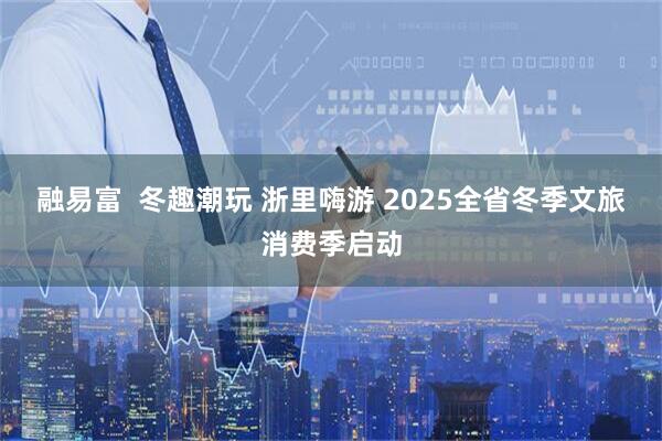 融易富  冬趣潮玩 浙里嗨游 2025全省冬季文旅消费季启动
