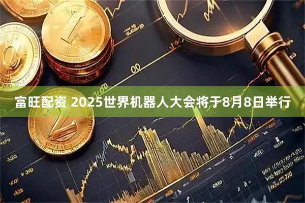 富旺配资 2025世界机器人大会将于8月8日举行