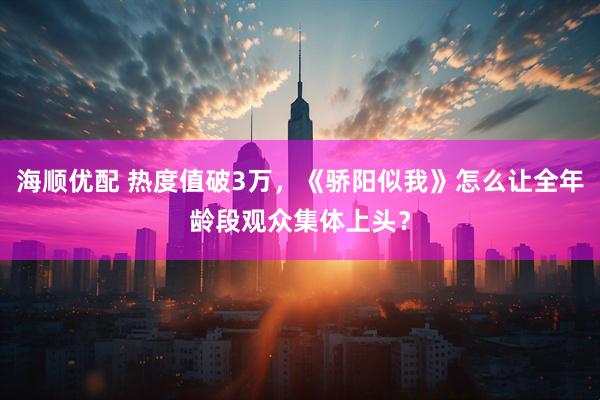 海顺优配 热度值破3万，《骄阳似我》怎么让全年龄段观众集体上头？