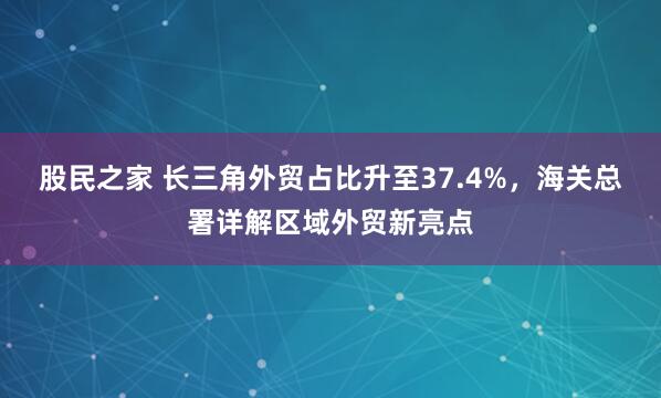 股民之家 长三角外贸占比升至37.4%,海关总署详解区域外贸新亮点