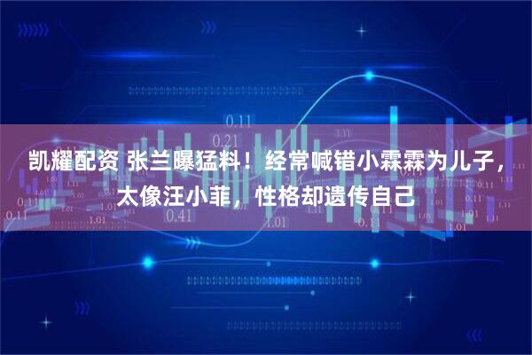 凯耀配资 张兰曝猛料！经常喊错小霖霖为儿子，太像汪小菲，性格却遗传自己