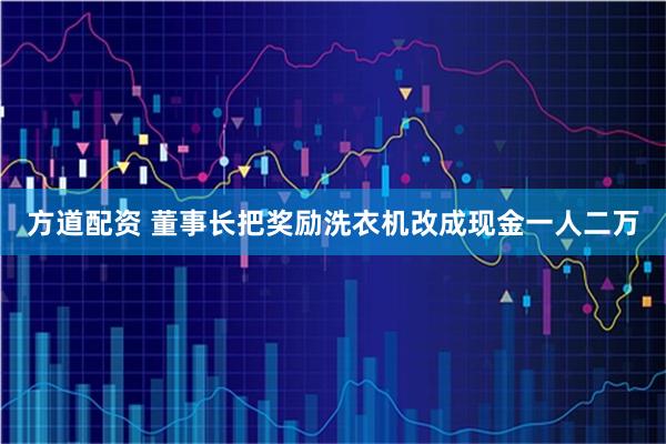 方道配资 董事长把奖励洗衣机改成现金一人二万