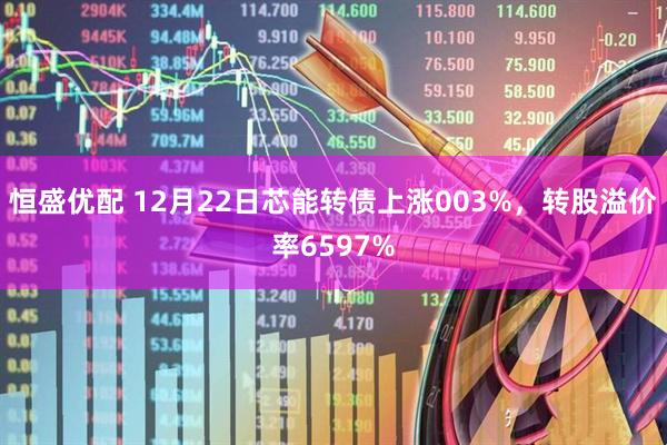 恒盛优配 12月22日芯能转债上涨003%，转股溢价率6597%
