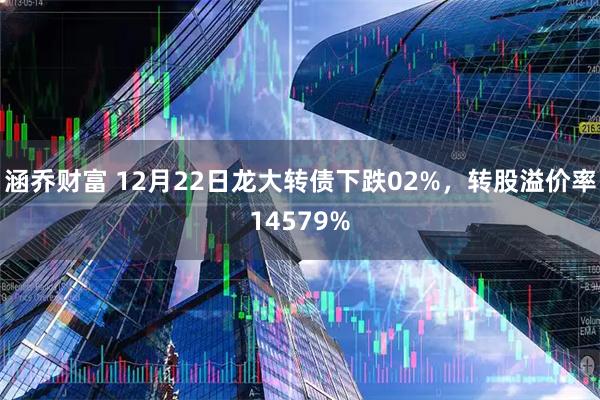 涵乔财富 12月22日龙大转债下跌02%，转股溢价率14579%