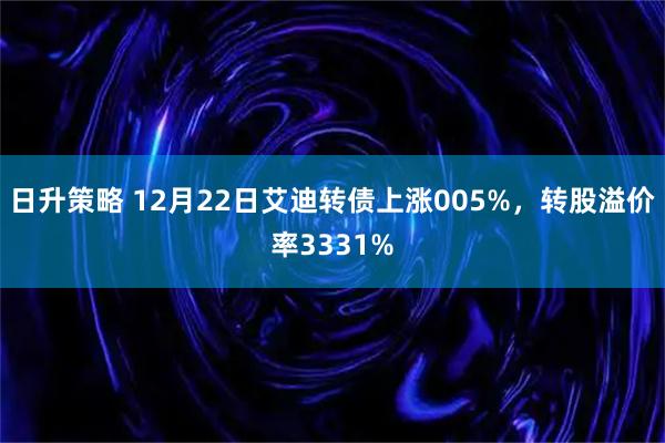 日升策略 12月22日艾迪转债上涨005%,转股溢价率3331%