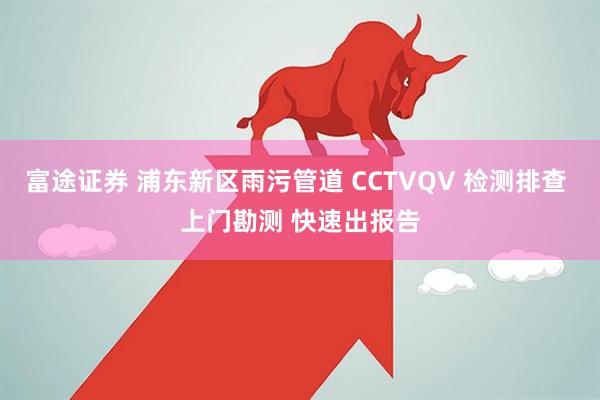 富途证券 浦东新区雨污管道 CCTVQV 检测排查 上门勘测 快速出报告