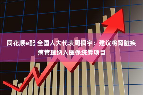 同花顺e配 全国人大代表周桐宇：建议将肾脏疾病管理纳入医保统筹项目