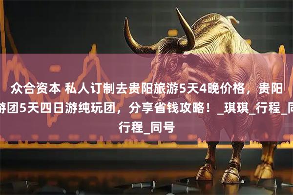 众合资本 私人订制去贵阳旅游5天4晚价格，贵阳旅游团5天四日游纯玩团，分享省钱攻略！_琪琪_行程_同号