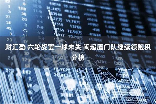 财汇盈 六轮战罢一球未失 闽超厦门队继续领跑积分榜