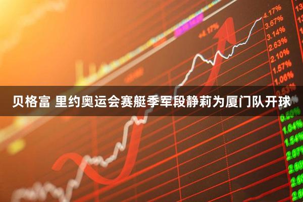 贝格富 里约奥运会赛艇季军段静莉为厦门队开球