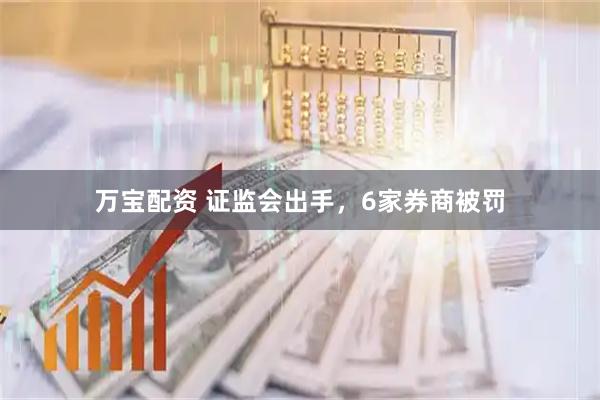 万宝配资 证监会出手，6家券商被罚
