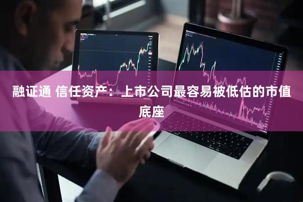 融证通 信任资产：上市公司最容易被低估的市值底座